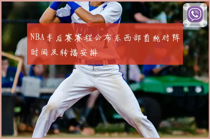 NBA季后赛赛程公布东西部首轮对阵时间及转播安排