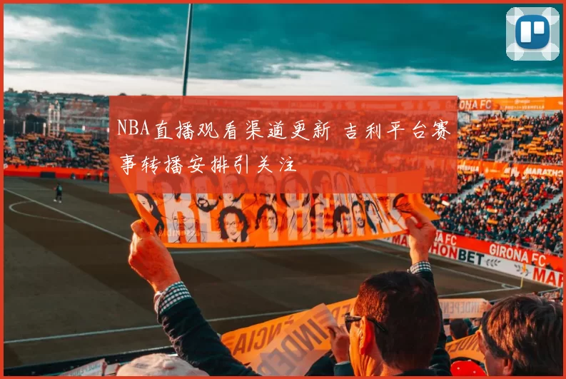NBA直播观看渠道更新 吉利平台赛事转播安排引关注