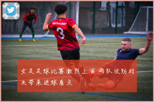 女足足球比赛激烈上演 两队攻防对决带来进球看点
