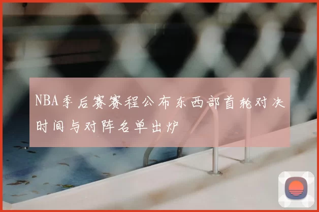 NBA季后赛赛程公布东西部首轮对决时间与对阵名单出炉