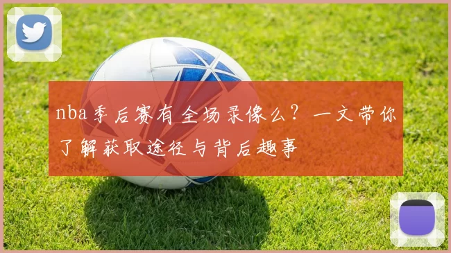 nba季后赛有全场录像么？一文带你了解获取途径与背后趣事