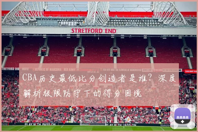 CBA历史最低比分创造者是谁？深度解析极限防守下的得分困境