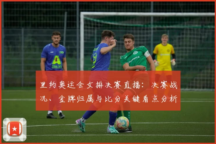 里约奥运会女排决赛直播：决赛战况、金牌归属与比分关键看点分析