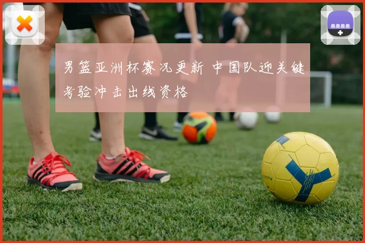 男篮亚洲杯赛况更新 中国队迎关键考验冲击出线资格