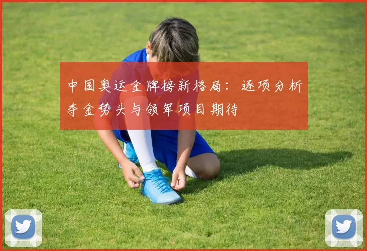 中国奥运金牌榜新格局:逐项分析夺金势头与领军项目期待