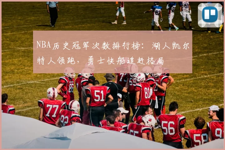 NBA历史冠军次数排行榜：湖人凯尔特人领跑，勇士快船追赶格局