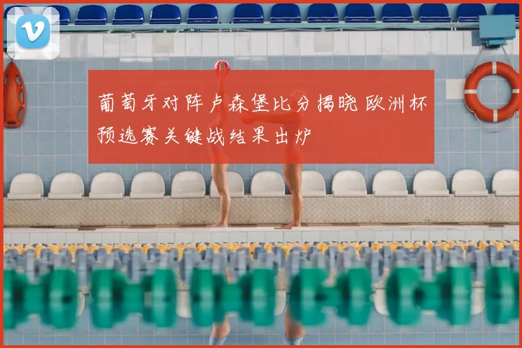 葡萄牙对阵卢森堡比分揭晓 欧洲杯预选赛关键战结果出炉