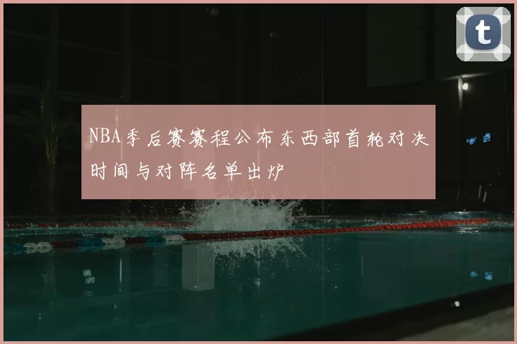 NBA季后赛赛程公布东西部首轮对决时间与对阵名单出炉