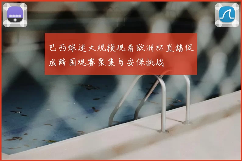 巴西球迷大规模观看欧洲杯直播促成跨国观赛聚集与安保挑战