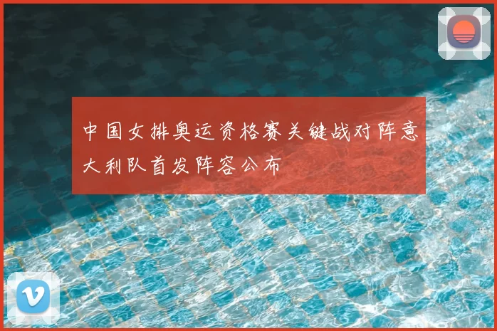 中国女排奥运资格赛关键战对阵意大利队首发阵容公布