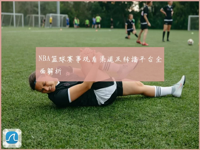 NBA篮球赛事观看渠道及转播平台全面解析