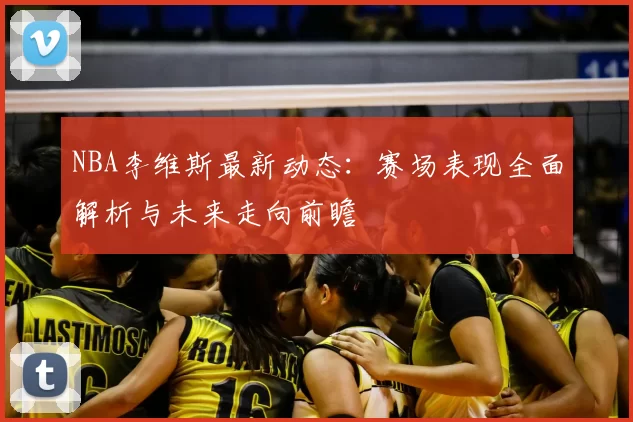 NBA李维斯最新动态：赛场表现全面解析与未来走向前瞻