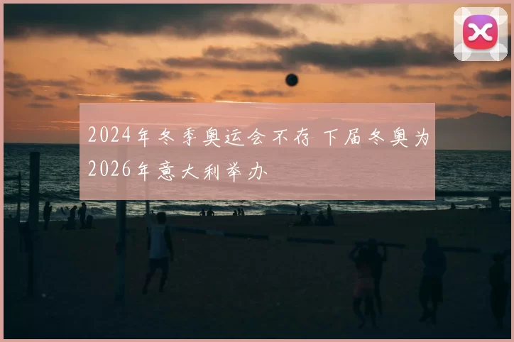 2024年冬季奥运会不存 下届冬奥为2026年意大利举办