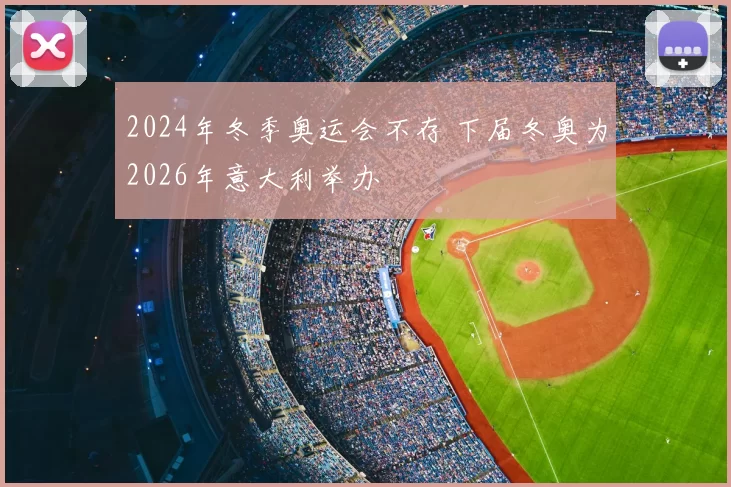 2024年冬季奥运会不存 下届冬奥为2026年意大利举办