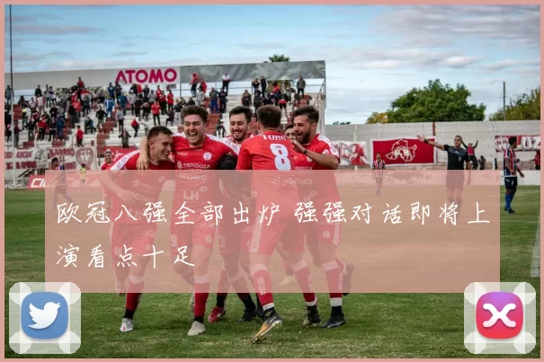 欧冠八强全部出炉 强强对话即将上演看点十足