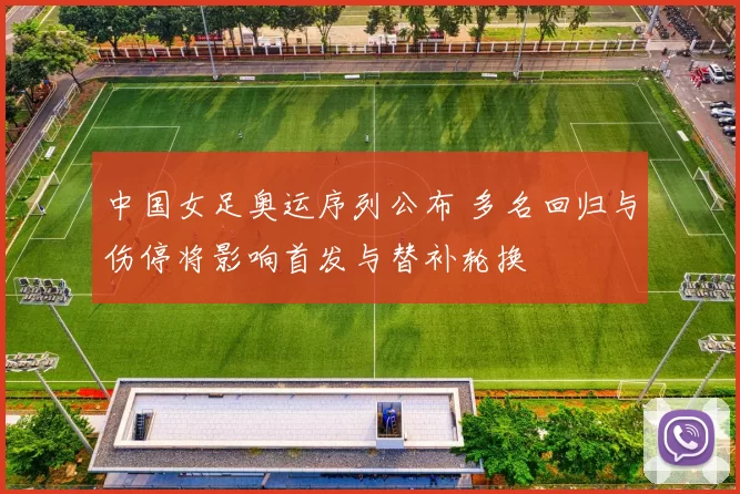 中国女足奥运序列公布 多名回归与伤停将影响首发与替补轮换