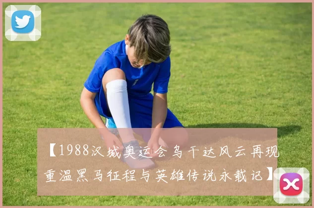 【1988汉城奥运会乌干达风云再现重温黑马征程与英雄传说永载记】