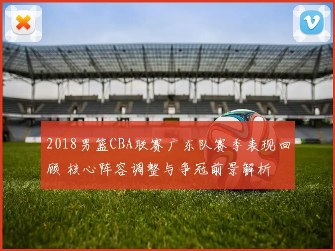 2018男篮CBA联赛广东队赛季表现回顾 核心阵容调整与争冠前景解析