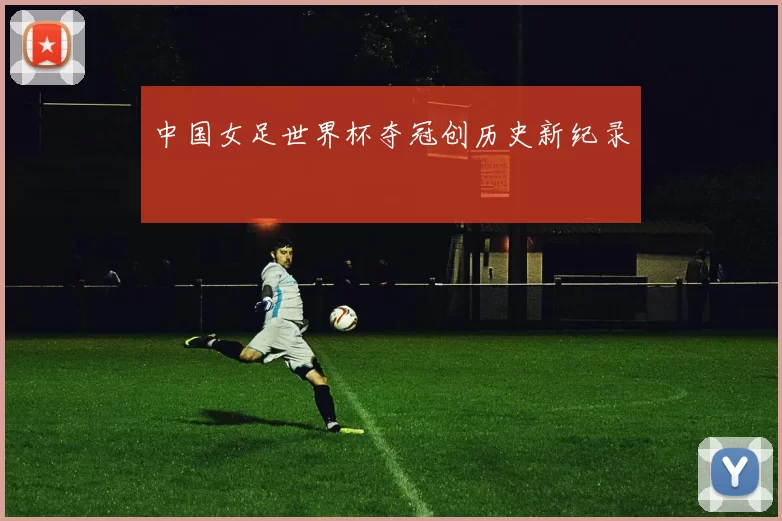 中国女足世界杯夺冠创历史新纪录