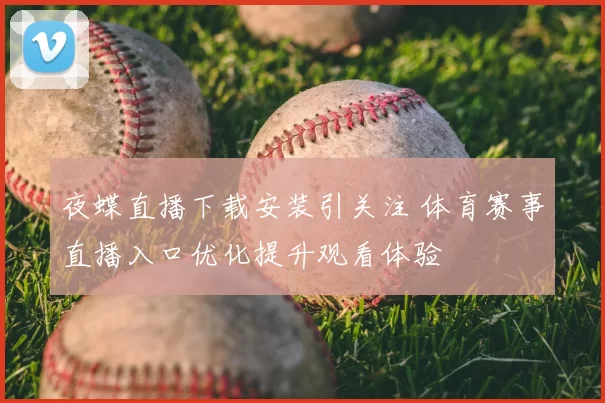 夜蝶直播下载安装引关注 体育赛事直播入口优化提升观看体验