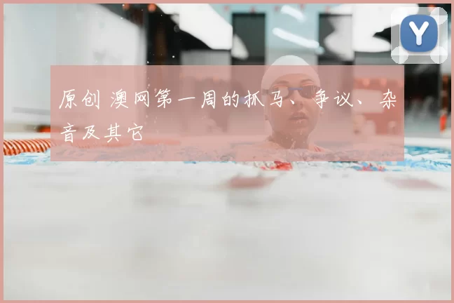 原创 澳网第一周的抓马、争议、杂音及其它