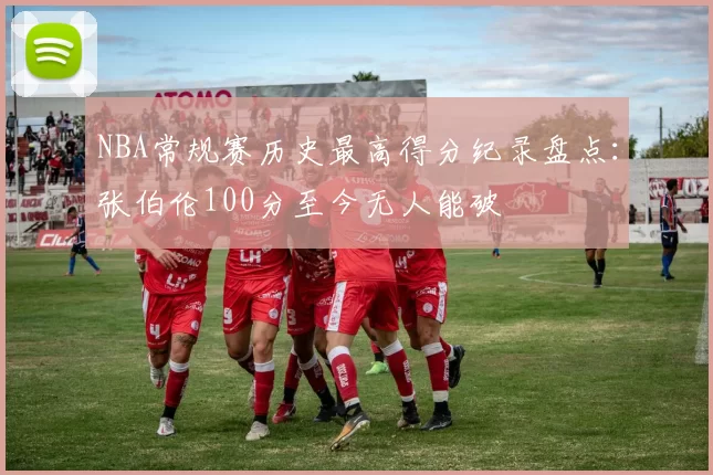 NBA常规赛历史最高得分纪录盘点：张伯伦100分至今无人能破