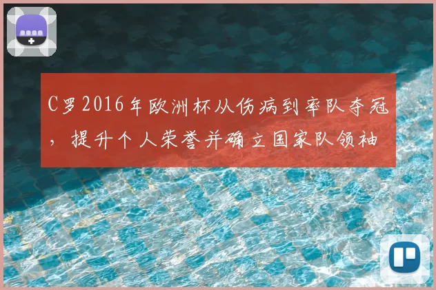 C罗2016年欧洲杯从伤病到率队夺冠,提升个人荣誉并确立国家队领袖身份