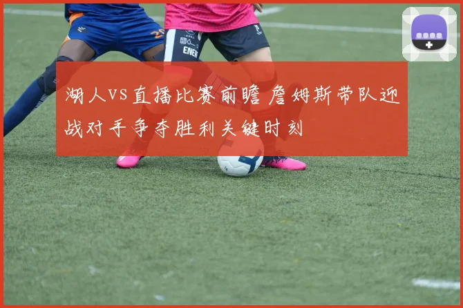 湖人vs直播比赛前瞻 詹姆斯带队迎战对手争夺胜利关键时刻