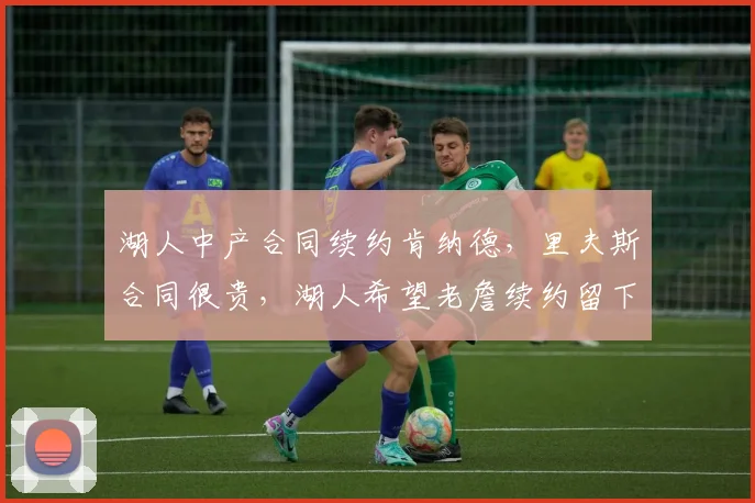 湖人中产合同续约肯纳德，里夫斯合同很贵，湖人希望老詹续约留下