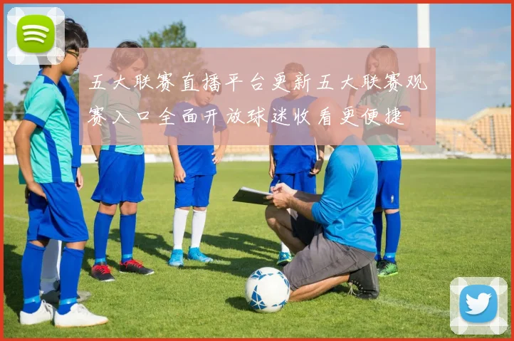 五大联赛直播平台更新五大联赛观赛入口全面开放球迷收看更便捷