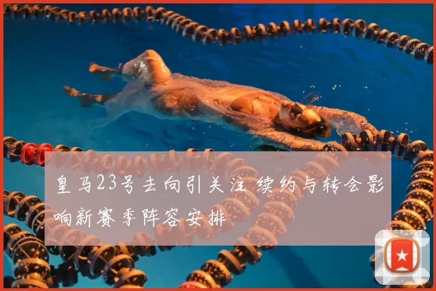 皇马23号去向引关注 续约与转会影响新赛季阵容安排