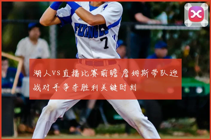湖人vs直播比赛前瞻 詹姆斯带队迎战对手争夺胜利关键时刻