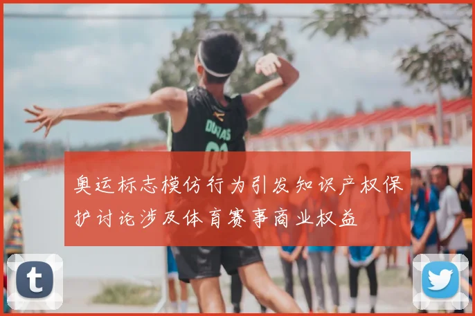 奥运标志模仿行为引发知识产权保护讨论涉及体育赛事商业权益