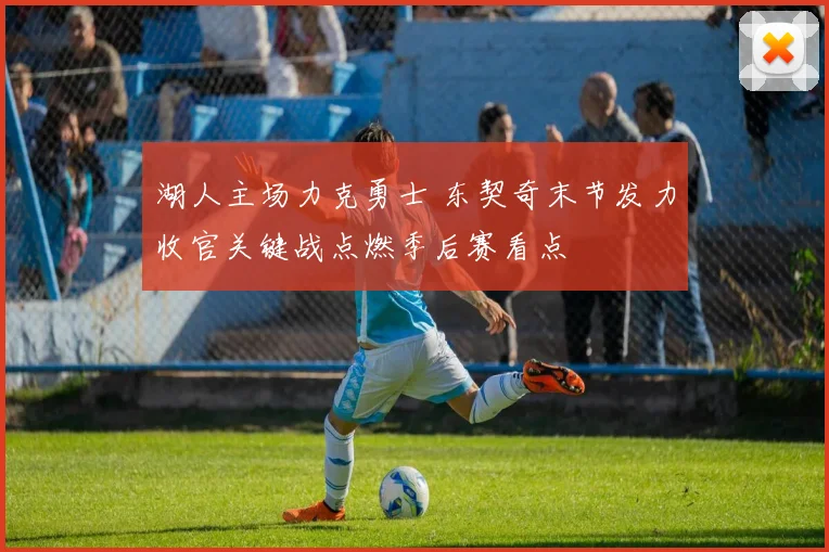 湖人主场力克勇士 东契奇末节发力收官关键战点燃季后赛看点