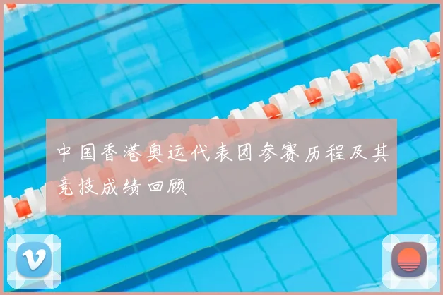 中国香港奥运代表团参赛历程及其竞技成绩回顾