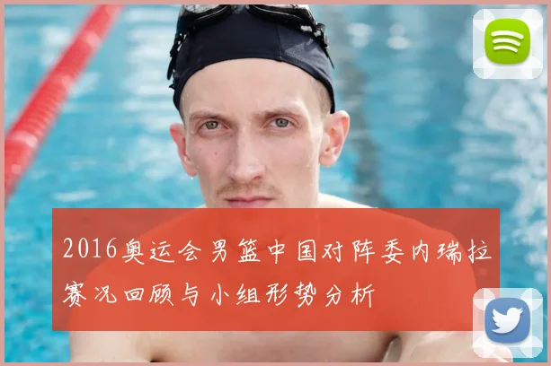 2016奥运会男篮中国对阵委内瑞拉赛况回顾与小组形势分析